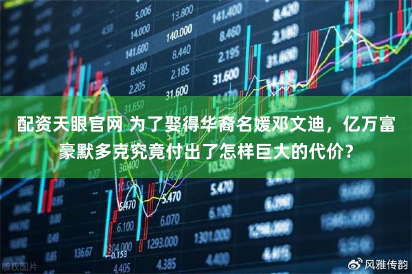 配资天眼官网 为了娶得华裔名媛邓文迪，亿万富豪默多克究竟付出了怎样巨大的代价？