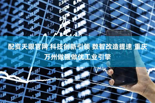 配资天眼官网 科技创新引领 数智改造提速 重庆万州做强做优工业引擎