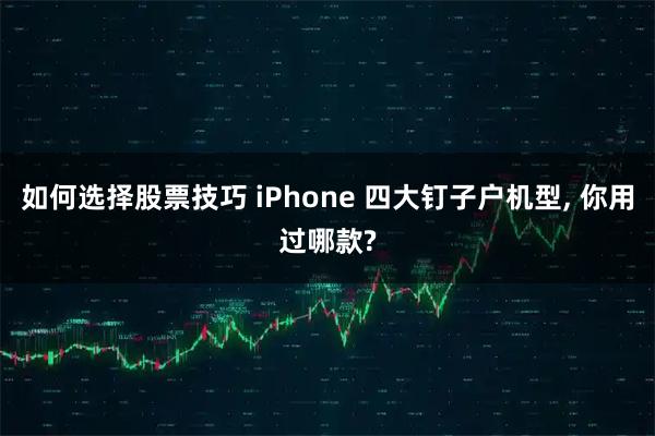 如何选择股票技巧 iPhone 四大钉子户机型, 你用过哪款?
