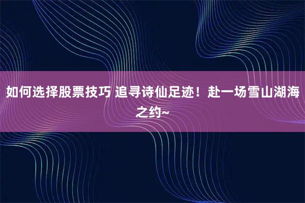 如何选择股票技巧 追寻诗仙足迹！赴一场雪山湖海之约~