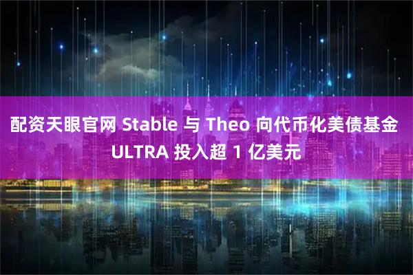 配资天眼官网 Stable 与 Theo 向代币化美债基金 ULTRA 投入超 1 亿美元