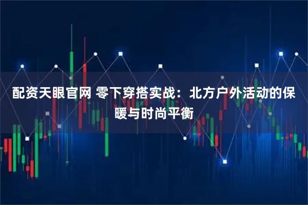 配资天眼官网 零下穿搭实战：北方户外活动的保暖与时尚平衡
