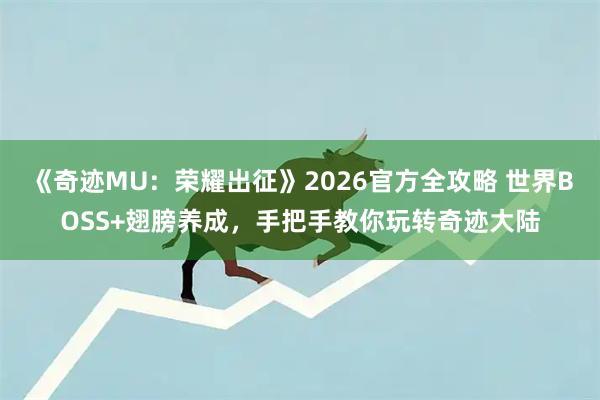 《奇迹MU：荣耀出征》2026官方全攻略 世界BOSS+翅膀养成，手把手教你玩转奇迹大陆