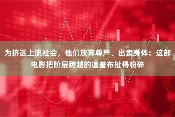 为挤进上流社会，他们放弃尊严、出卖身体：这部电影把阶层跨越的遮羞布扯得粉碎