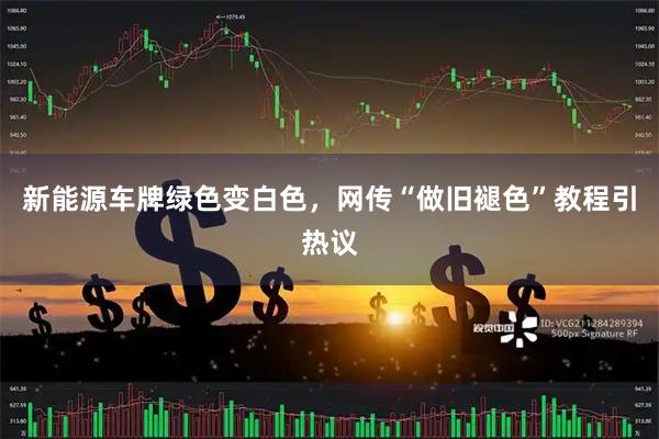 新能源车牌绿色变白色，网传“做旧褪色”教程引热议
